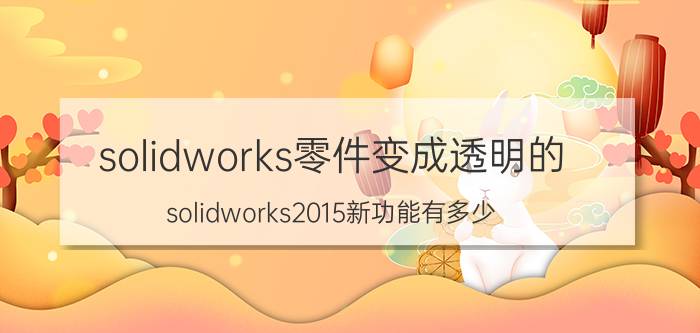 solidworks零件变成透明的 solidworks2015新功能有多少？